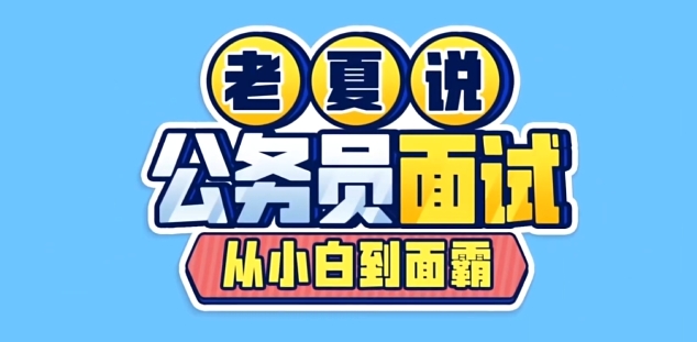 老夏从小白到面霸系统课程:公务员面试通关技巧全拆解(9节课程)